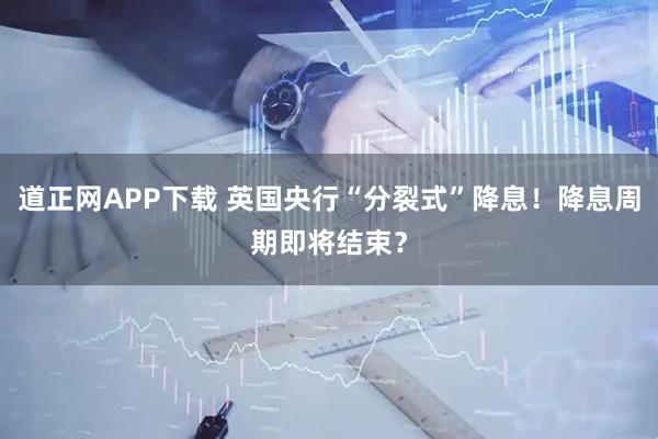 道正网APP下载 英国央行“分裂式”降息！降息周期即将结束？