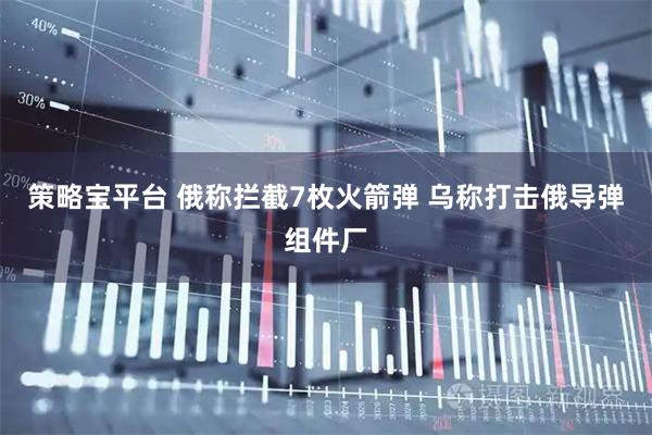 策略宝平台 俄称拦截7枚火箭弹 乌称打击俄导弹组件厂