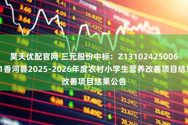 昊天优配官网 三元股份中标：Z1310242500632001香河县2025-2026年度农村小学生营养改善项目结果公告