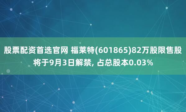 股票配资首选官网 福莱特(601865)82万股限售股将于9月3日解禁, 占总股本0.03%