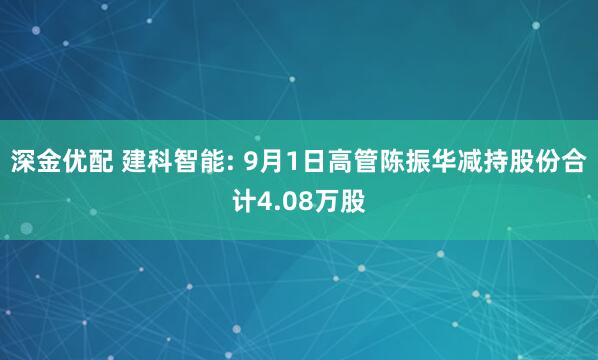 深金优配 建科智能: 9月1日高管陈振华减持股份合计4.08万股
