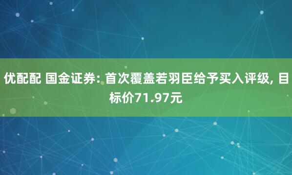 优配配 国金证券: 首次覆盖若羽臣给予买入评级, 目标价71.97元