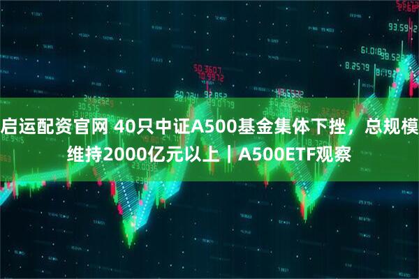 启运配资官网 40只中证A500基金集体下挫，总规模维持2000亿元以上｜A500ETF观察