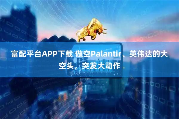富配平台APP下载 做空Palantir、英伟达的大空头，突发大动作