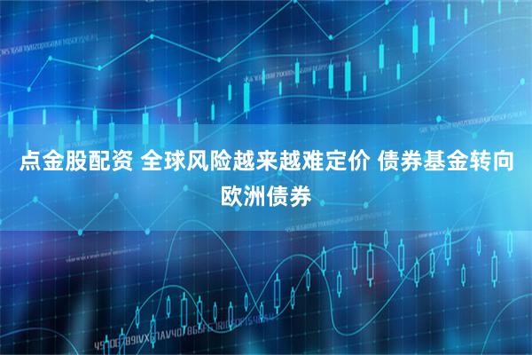 点金股配资 全球风险越来越难定价 债券基金转向欧洲债券