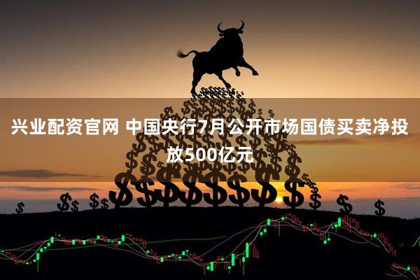 兴业配资官网 中国央行7月公开市场国债买卖净投放500亿元