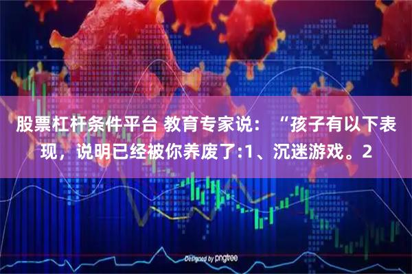 股票杠杆条件平台 教育专家说： “孩子有以下表现，说明已经被你养废了:1、沉迷游戏。2