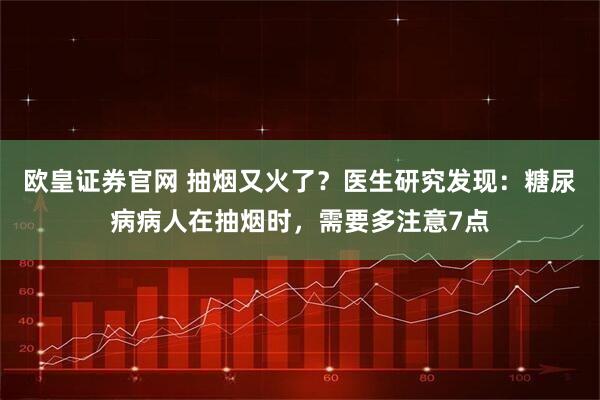 欧皇证券官网 抽烟又火了？医生研究发现：糖尿病病人在抽烟时，需要多注意7点